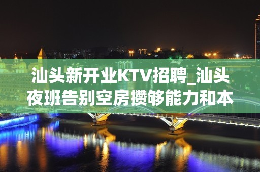 汕头新开业KTV招聘_汕头夜班告别空房攒够能力和本