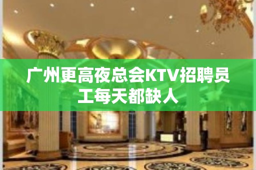 广州更高夜总会KTV招聘员工每天都缺人