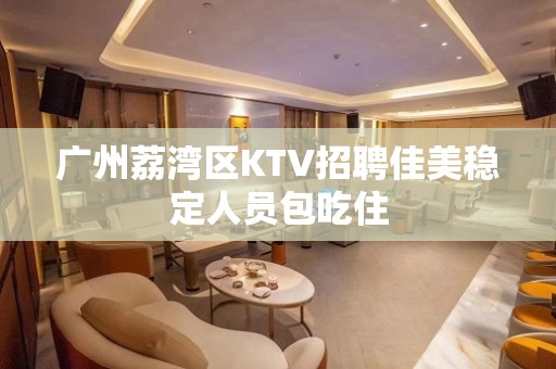 广州荔湾区KTV招聘佳美稳定人员包吃住