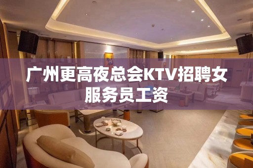 广州更高夜总会KTV招聘女服务员工资