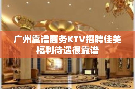 广州靠谱商务KTV招聘佳美福利待遇很靠谱