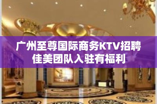 广州至尊国际商务KTV招聘佳美团队入驻有福利