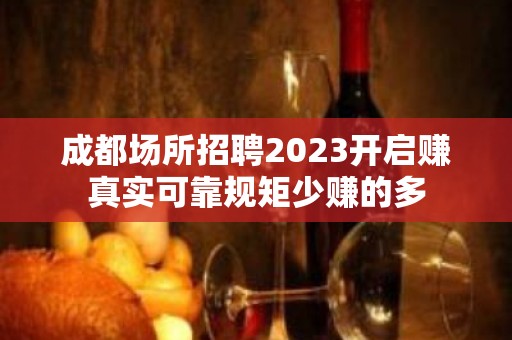 成都场所招聘2023开启赚真实可靠规矩少赚的多