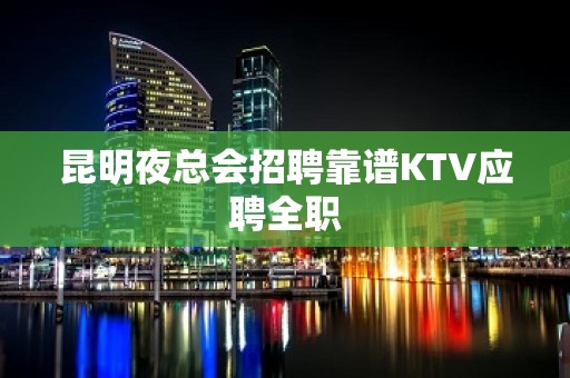 昆明夜总会招聘靠谱KTV应聘全职