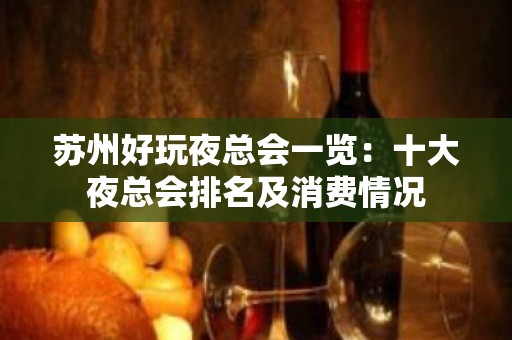 苏州好玩夜总会一览：十大夜总会排名及消费情况