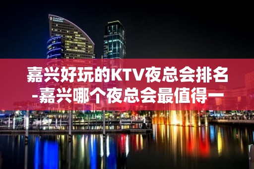 嘉兴好玩的KTV夜总会排名-嘉兴哪个夜总会最值得一去