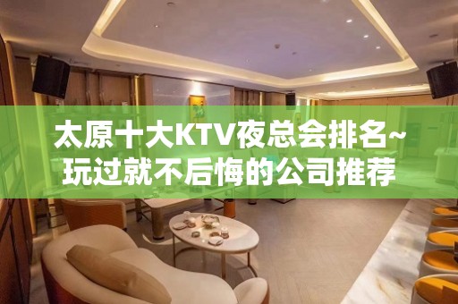 太原十大KTV夜总会排名~玩过就不后悔的公司推荐