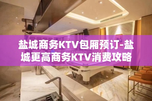 盐城商务KTV包厢预订-盐城更高商务KTV消费攻略