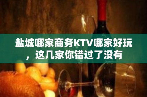 盐城哪家商务KTV哪家好玩，这几家你错过了没有