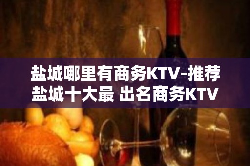 盐城哪里有商务KTV-推荐盐城十大最 出名商务KTV预订