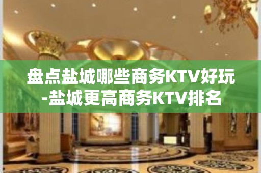 盘点盐城哪些商务KTV好玩-盐城更高商务KTV排名