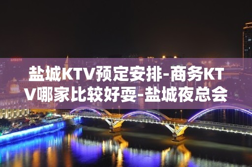 盐城KTV预定安排-商务KTV哪家比较好耍-盐城夜总会消费