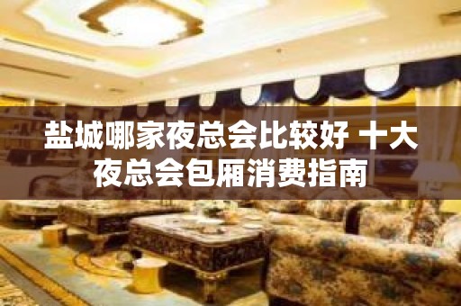 盐城哪家夜总会比较好 十大夜总会包厢消费指南