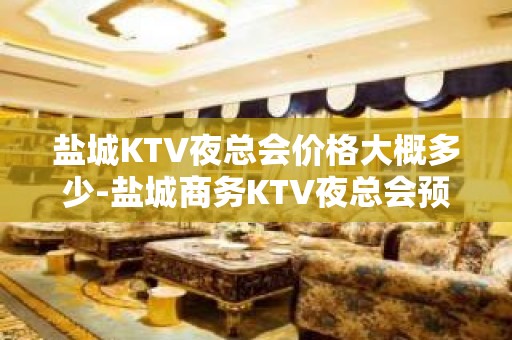 盐城KTV夜总会价格大概多少-盐城商务KTV夜总会预订