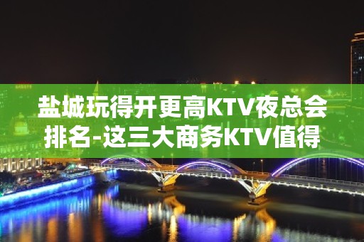 盐城玩得开更高KTV夜总会排名-这三大商务KTV值得去