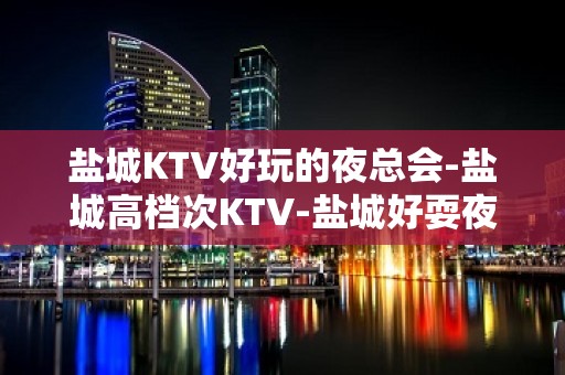 盐城KTV好玩的夜总会-盐城高档次KTV-盐城好耍夜总会