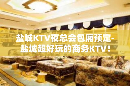 盐城KTV夜总会包厢预定-盐城超好玩的商务KTV！