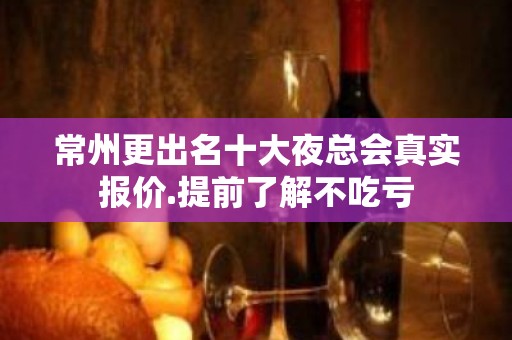 常州更出名十大夜总会真实报价.提前了解不吃亏