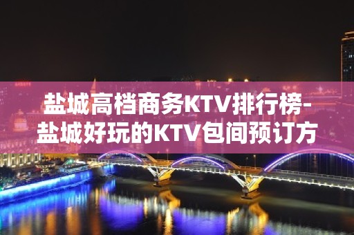 盐城高档商务KTV排行榜-盐城好玩的KTV包间预订方式