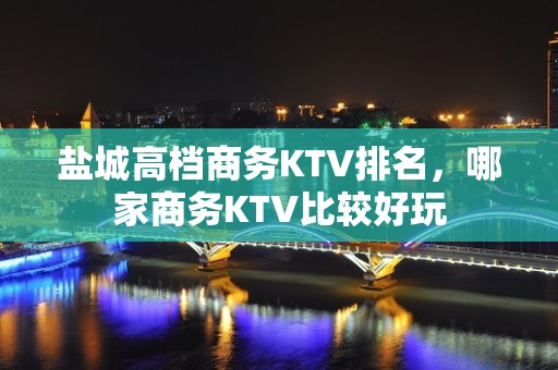 盐城高档商务KTV排名，哪家商务KTV比较好玩