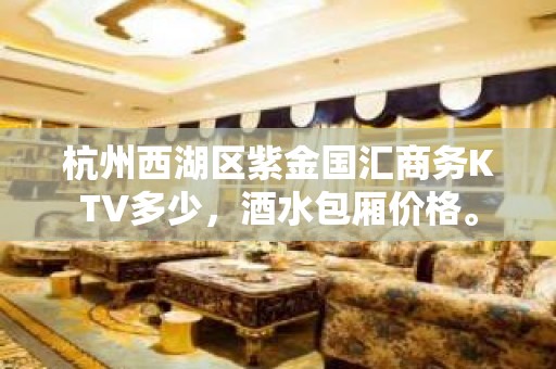 杭州西湖区紫金国汇商务KTV多少，酒水包厢价格。