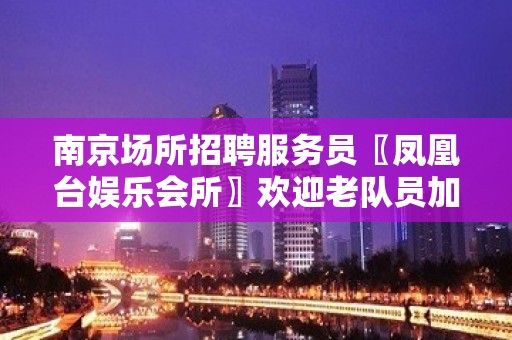 南京场所招聘服务员〖凤凰台娱乐会所〗欢迎老队员加入