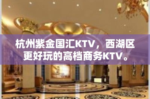 杭州紫金国汇KTV，西湖区更好玩的高档商务KTV。