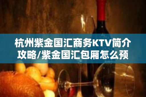 杭州紫金国汇商务KTV简介攻略/紫金国汇包厢怎么预定。