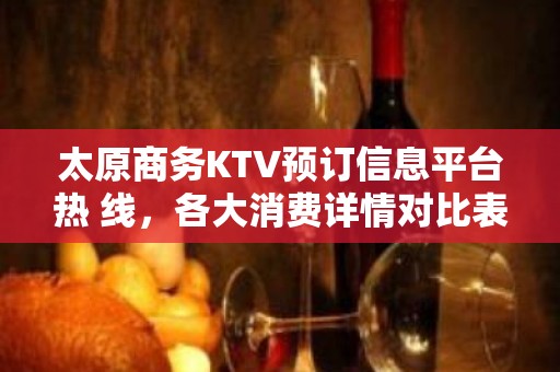 太原商务KTV预订信息平台热 线，各大消费详情对比表