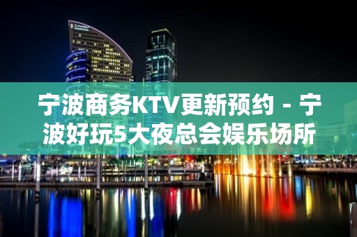 宁波商务KTV更新预约－宁波好玩5大夜总会娱乐场所