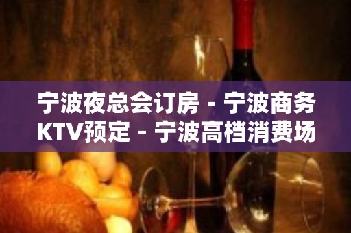 宁波夜总会订房－宁波商务KTV预定－宁波高档消费场所