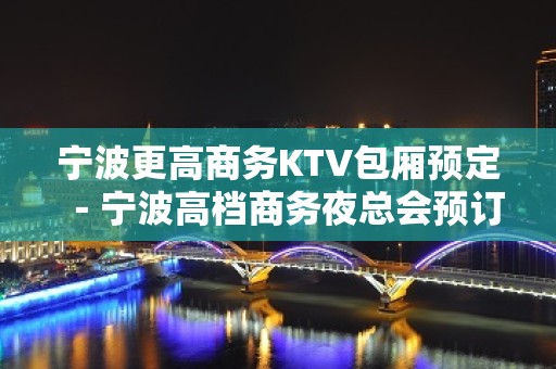 宁波更高商务KTV包厢预定－宁波高档商务夜总会预订包厢