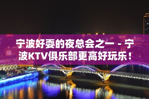 宁波好耍的夜总会之一－宁波KTV俱乐部更高好玩乐！