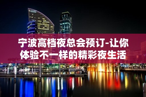 宁波高档夜总会预订-让你体验不一样的精彩夜生活