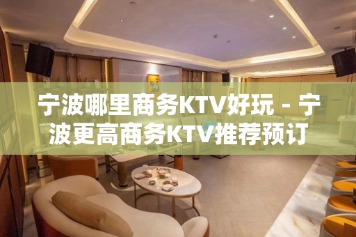 宁波哪里商务KTV好玩－宁波更高商务KTV推荐预订