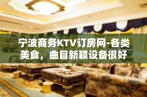 宁波商务KTV订房网-各类美食，曲目新颖设备很好