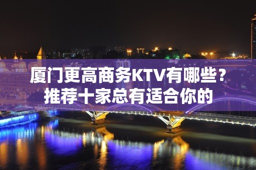 厦门更高商务KTV有哪些？推荐十家总有适合你的