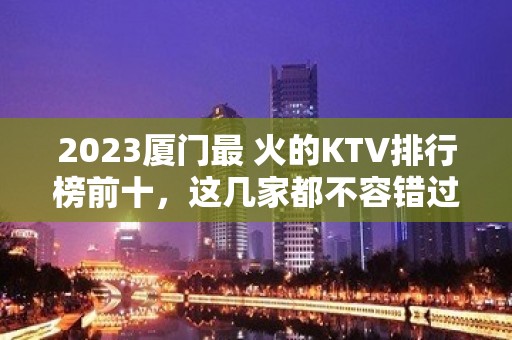 2023厦门最 火的KTV排行榜前十，这几家都不容错过