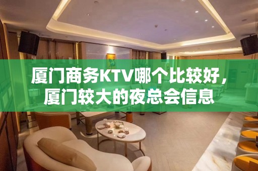 厦门商务KTV哪个比较好，厦门较大的夜总会信息