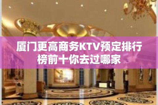 厦门更高商务KTV预定排行榜前十你去过哪家