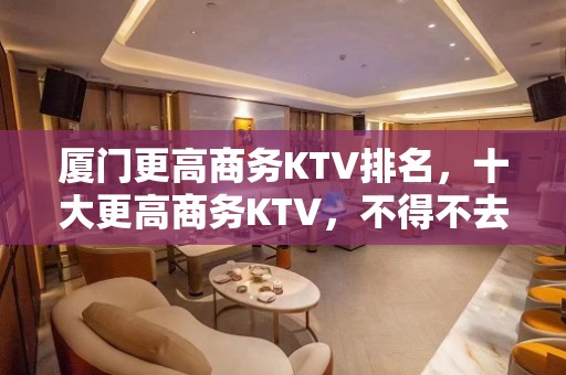 厦门更高商务KTV排名，十大更高商务KTV，不得不去