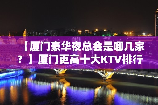 【厦门豪华夜总会是哪几家？】厦门更高十大KTV排行