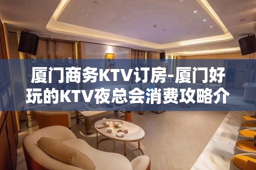 厦门商务KTV订房-厦门好玩的KTV夜总会消费攻略介绍