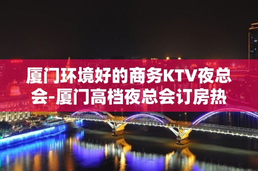 厦门环境好的商务KTV夜总会-厦门高档夜总会订房热 线