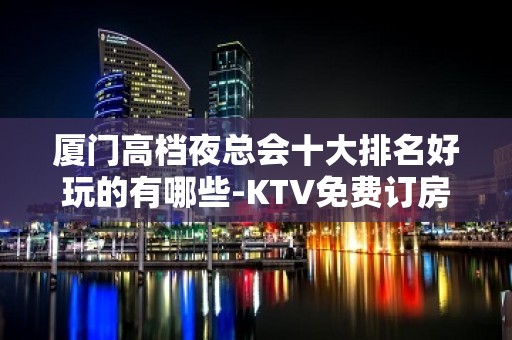 厦门高档夜总会十大排名好玩的有哪些-KTV免费订房