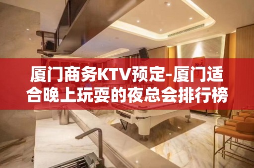 厦门商务KTV预定-厦门适合晚上玩耍的夜总会排行榜