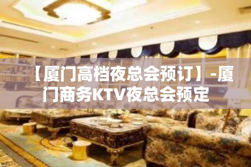 【厦门高档夜总会预订】-厦门商务KTV夜总会预定