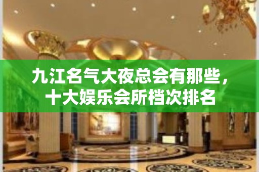 九江名气大夜总会有那些，十大娱乐会所档次排名