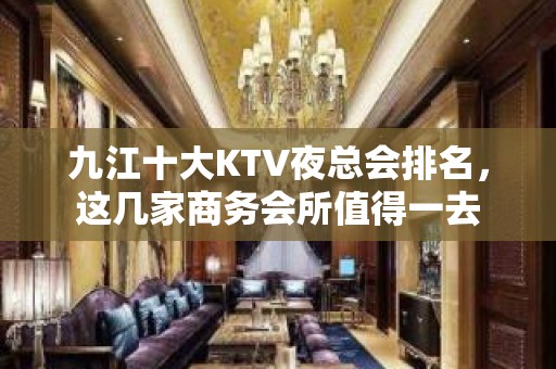 九江十大KTV夜总会排名，这几家商务会所值得一去