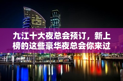 九江十大夜总会预订，新上榜的这些豪华夜总会你来过吗？